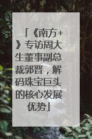 《南方+》专访周大生董事副总裁郭晋，解码珠宝巨头的核心发展优势