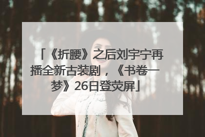 《折腰》之后刘宇宁再播全新古装剧，《书卷一梦》26日登荧屏