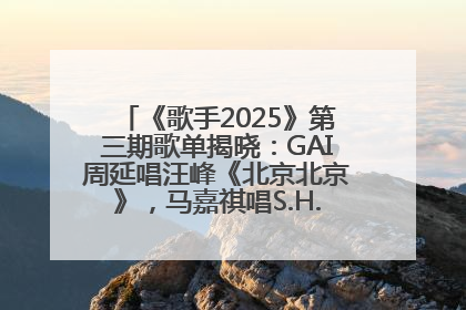 《歌手2025》第三期歌单揭晓：GAI周延唱汪峰《北京北京》，马嘉祺唱S.H.E《你曾是少年》