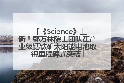 《Science》上新！郭万林院士团队在产业级钙钛矿太阳能电池取得里程碑式突破