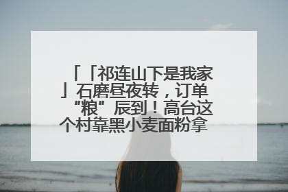 「祁连山下是我家」石磨昼夜转，订单“粮”辰到！高台这个村靠黑小麦面粉拿下成立来最大订单