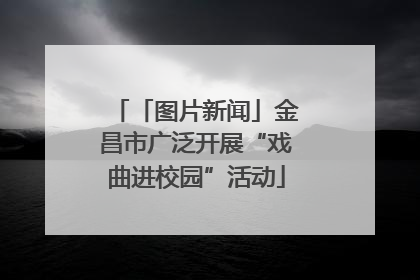 「图片新闻」金昌市广泛开展“戏曲进校园”活动