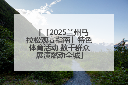 「2025兰州马拉松观赛指南」特色体育活动 数千群众展演燃动全城