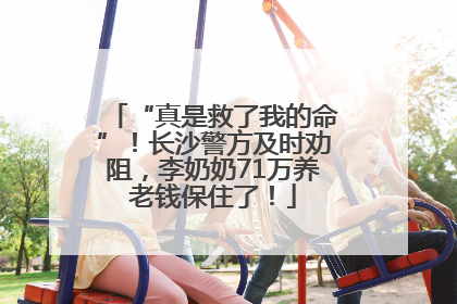 “真是救了我的命”！长沙警方及时劝阻，李奶奶71万养老钱保住了！