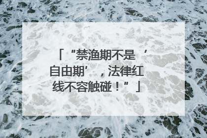 “禁渔期不是‘自由期’，法律红线不容触碰！”