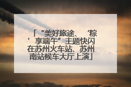 “美好旅途、‘粽’享端午”主题快闪在苏州火车站、苏州南站候车大厅上演