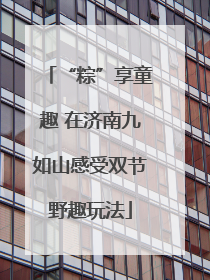 “粽”享童趣 在济南九如山感受双节野趣玩法