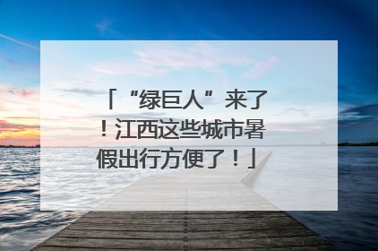 “绿巨人”来了！江西这些城市暑假出行方便了！