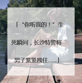 “你听我的！”生死瞬间，长沙特警将男子紧紧拽住……