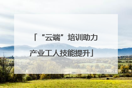 “云端”培训助力产业工人技能提升