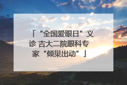 “全国爱眼日”义诊 吉大二院眼科专家“倾巢出动”