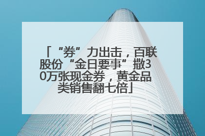 “券”力出击，百联股份“金日要事”撒30万张现金券，黄金品类销售翻七倍