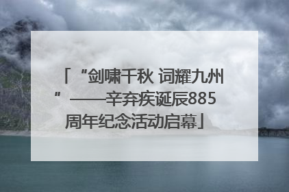 “剑啸千秋 词耀九州”——辛弃疾诞辰885周年纪念活动启幕
