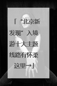 “北京新发现”入境游十大主题线路有怀柔这里→