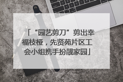 “园艺剪刀”剪出幸福枝桠，先贤苑片区工会小组携手扮靓家园