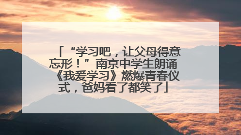 “学习吧，让父母得意忘形！”南京中学生朗诵《我爱学习》燃爆青春仪式，爸妈看了都笑了