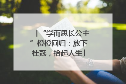 “学而思长公主”橙橙回归：放下桂冠，拾起人生