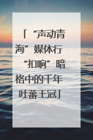 “声动青海”媒体行“扣响”暗格中的千年吐蕃王冠