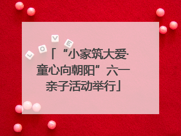 “小家筑大爱·童心向朝阳”六一亲子活动举行