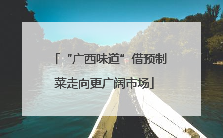 “广西味道”借预制菜走向更广阔市场