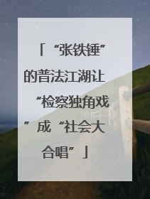 “张铁锤”的普法江湖让“检察独角戏”成“社会大合唱”