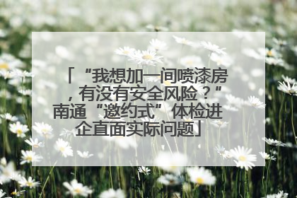 “我想加一间喷漆房，有没有安全风险？”南通“邀约式”体检进企直面实际问题