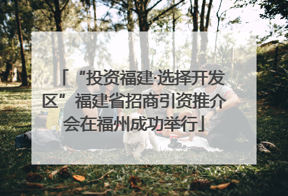 “投资福建·选择开发区”福建省招商引资推介会在福州成功举行