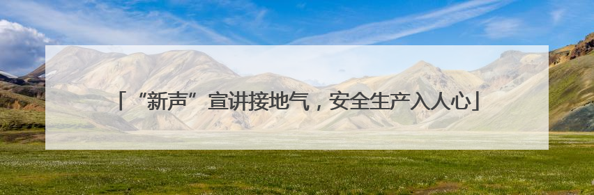 “新声”宣讲接地气，安全生产入人心