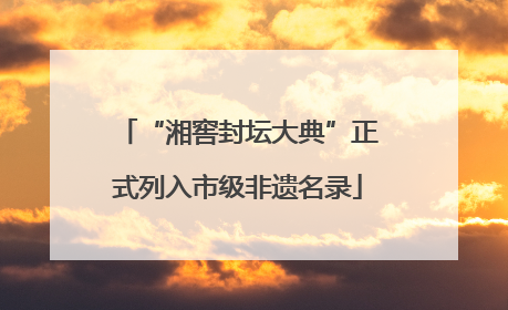 “湘窖封坛大典”正式列入市级非遗名录