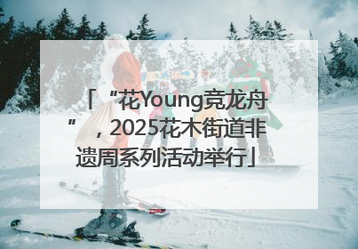 “花Young竞龙舟”，2025花木街道非遗周系列活动举行
