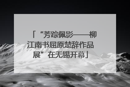 “芳踪佩影——柳江南书屈原楚辞作品展”在无锡开幕