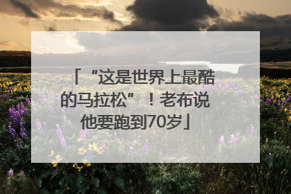 “这是世界上最酷的马拉松”！老布说他要跑到70岁