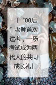 “00后”老师首次送考，一场考试成为两代人的共同成长礼
