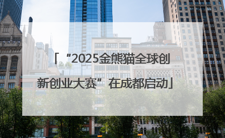 “2025金熊猫全球创新创业大赛”在成都启动