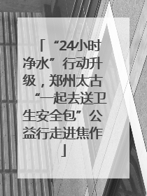 “24小时净水”行动升级，郑州太古“一起去送卫生安全包”公益行走进焦作