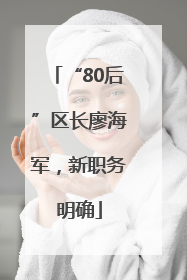 “80后”区长廖海军，新职务明确
