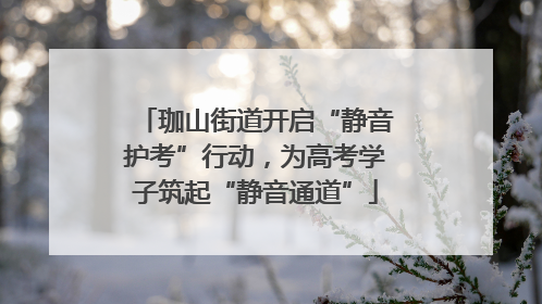 珈山街道开启“静音护考”行动，为高考学子筑起“静音通道”
