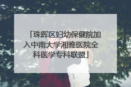 珠晖区妇幼保健院加入中南大学湘雅医院全科医学专科联盟