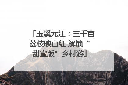 玉溪元江：三千亩荔枝映山红 解锁“甜蜜版”乡村游