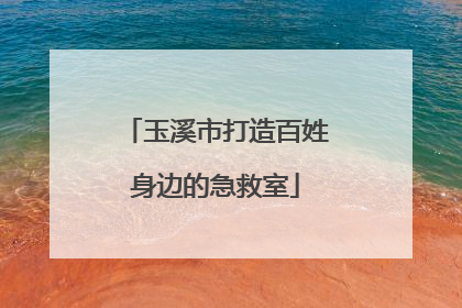 玉溪市打造百姓身边的急救室