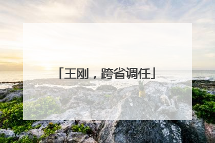 王刚，跨省调任