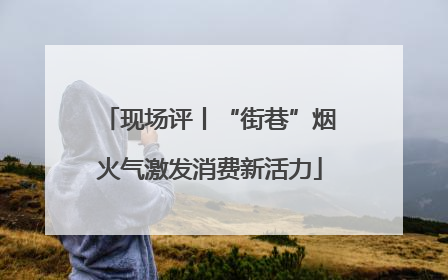 现场评丨“街巷”烟火气激发消费新活力