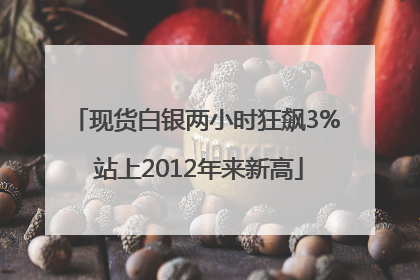 现货白银两小时狂飙3% 站上2012年来新高