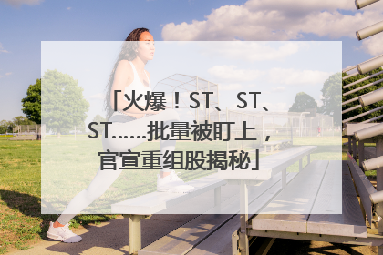 火爆！ST、ST、ST……批量被盯上，官宣重组股揭秘