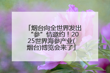 烟台向全世界发出“参”情邀约！2025世界海参产业(烟台)博览会来了