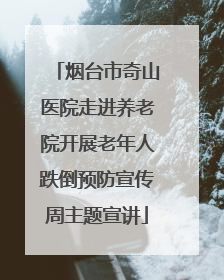 烟台市奇山医院走进养老院开展老年人跌倒预防宣传周主题宣讲