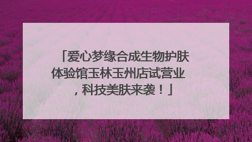 爱心梦缘合成生物护肤体验馆玉林玉州店试营业，科技美肤来袭！