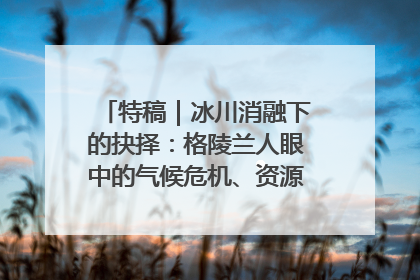 特稿｜冰川消融下的抉择：格陵兰人眼中的气候危机、资源争夺与家园未来