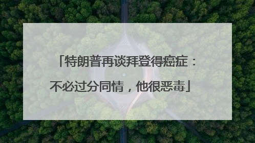 特朗普再谈拜登得癌症：不必过分同情，他很恶毒