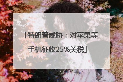 特朗普威胁：对苹果等手机征收25%关税